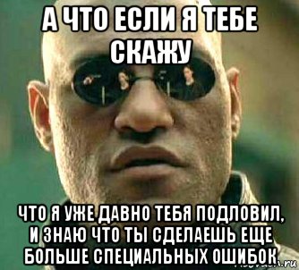 а что если я тебе скажу что я уже давно тебя подловил, и знаю что ты сделаешь еще больше специальных ошибок, Мем  а что если я скажу тебе