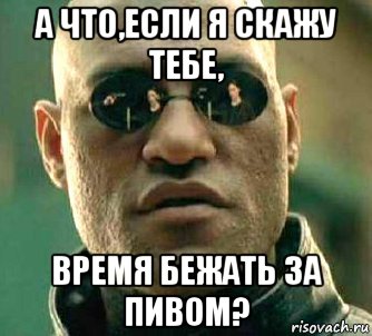 а что,если я скажу тебе, время бежать за пивом?, Мем  а что если я скажу тебе