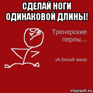 сделай ноги одинаковой длины! 