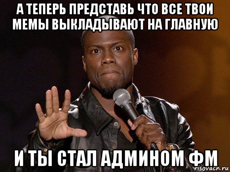 а теперь представь что все твои мемы выкладывают на главную и ты стал админом фм, Мем  А теперь представь