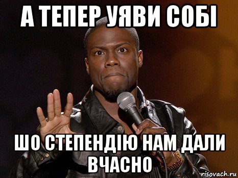 а тепер уяви собі шо степендію нам дали вчасно, Мем  А теперь представь