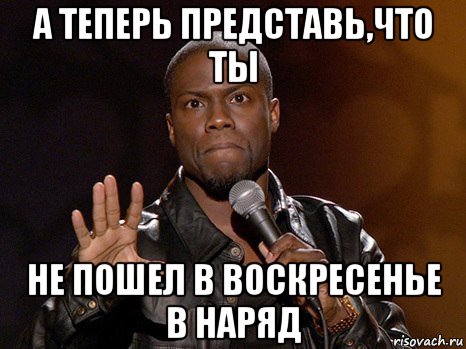 а теперь представь,что ты не пошел в воскресенье в наряд, Мем  А теперь представь