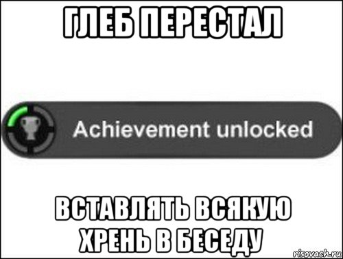 глеб перестал вставлять всякую хрень в беседу, Мем achievement unlocked