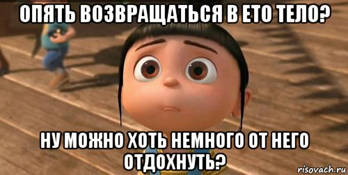 опять возвращаться в ето тело? ну можно хоть немного от него отдохнуть?, Мем    Агнес Грю