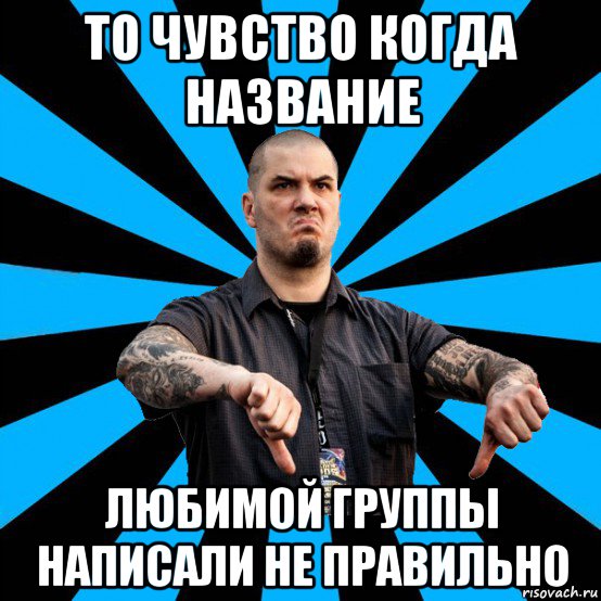 то чувство когда название любимой группы написали не правильно