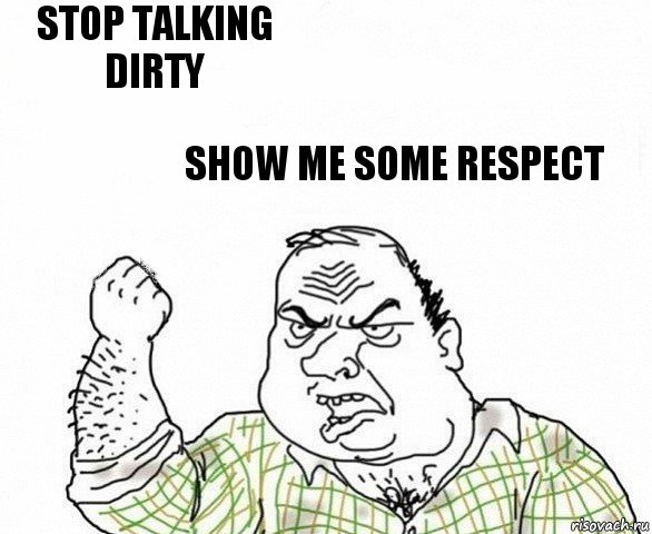 Stop Talking Dirty Show me some respect