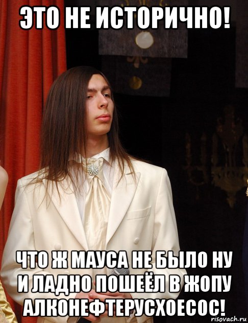 это не исторично! что ж мауса не было ну и ладно пошеёл в жопу алконефтерусхоесос!