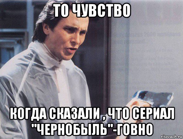 то чувство когда сказали , что сериал "чернобыль"-говно, Мем Американский психопат