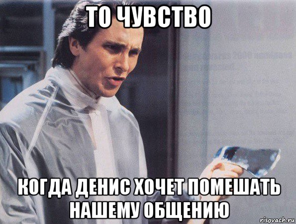 то чувство когда денис хочет помешать нашему общению, Мем Американский психопат