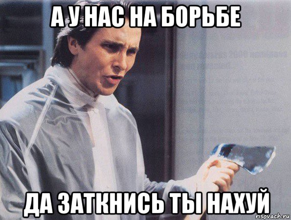 а у нас на борьбе да заткнись ты нахуй