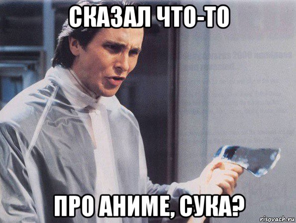 сказал что-то про аниме, сука?