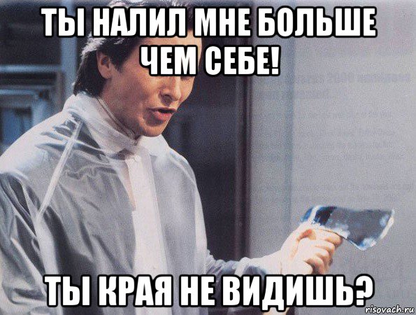 ты налил мне больше чем себе! ты края не видишь?, Мем Американский психопат