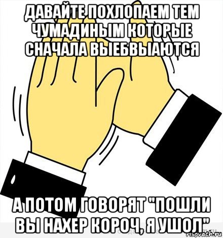 давайте похлопаем тем чумадиным которые сначала выебвыаются а потом говорят "пошли вы нахер короч, я ушол", Мем аплодисменты