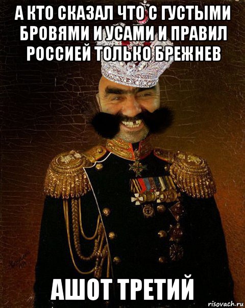 а кто сказал что с густыми бровями и усами и правил россией только брежнев ашот третий, Мем Ашотик царь