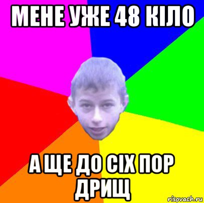 мене уже 48 кіло а ще до сіх пор дрищ