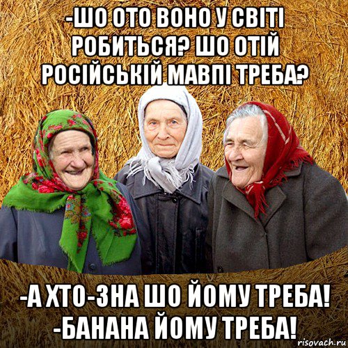 -шо ото воно у світі робиться? шо отій російській мавпі треба? -а хто-зна шо йому треба! -банана йому треба!