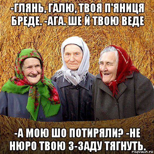 -глянь, галю, твоя п'яниця бреде. -ага. ше й твою веде -а мою шо потиряли? -не нюро твою з-заду тягнуть.