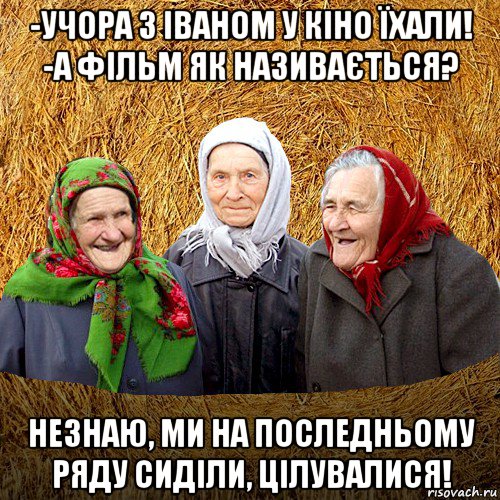 -учора з іваном у кіно їхали! -а фільм як називається? незнаю, ми на последньому ряду сиділи, цілувалися!, Мем  Баба Нюра плетница