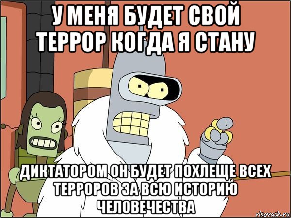 у меня будет свой террор когда я стану диктатором он будет похлеще всех терроров за всю историю человечества, Мем Бендер