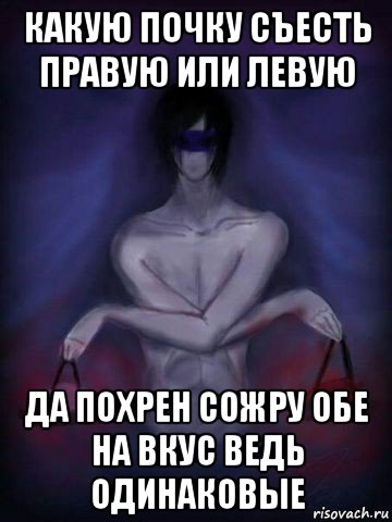 какую почку съесть правую или левую да похрен сожру обе на вкус ведь одинаковые