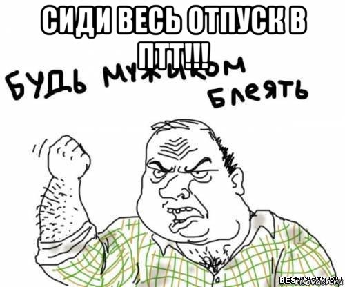 сиди весь отпуск в птт!!! , Мем блять