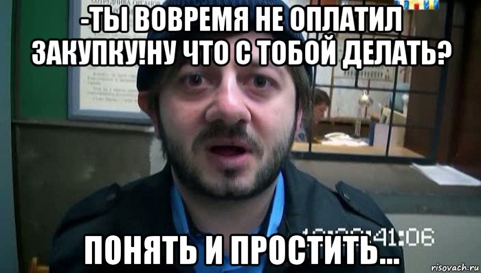 -ты вовремя не оплатил закупку!ну что с тобой делать? понять и простить..., Мем Бородач