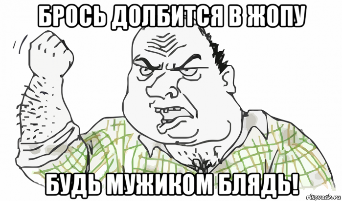 брось долбится в жопу будь мужиком блядь!, Мем Будь мужиком