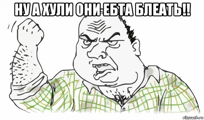 ну а хули они ебта блеать!! , Мем Будь мужиком