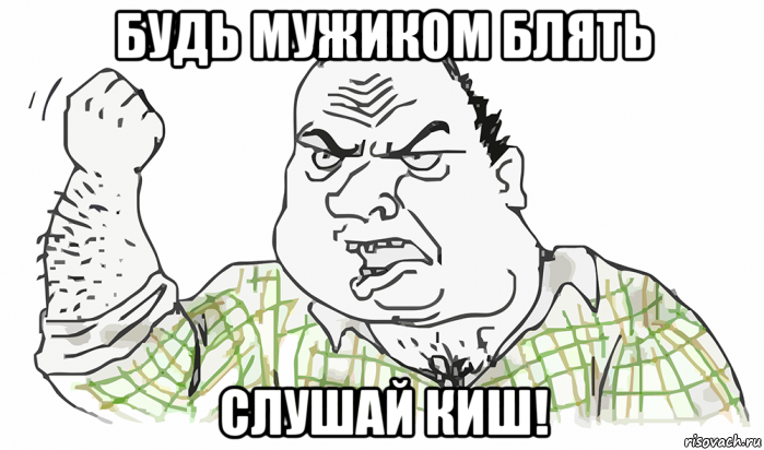 будь мужиком блять слушай киш!, Мем Будь мужиком