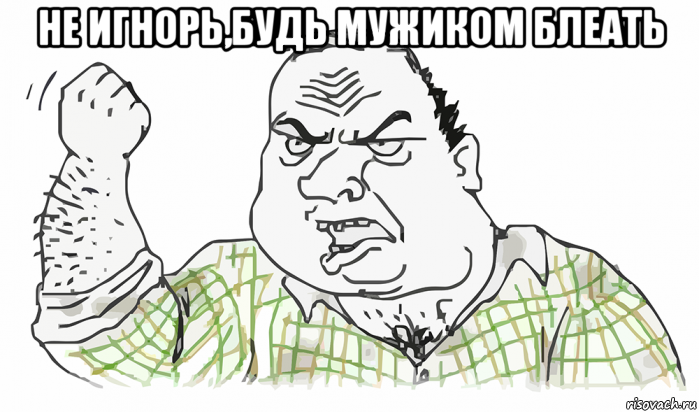 не игнорь,будь мужиком блеать , Мем Будь мужиком