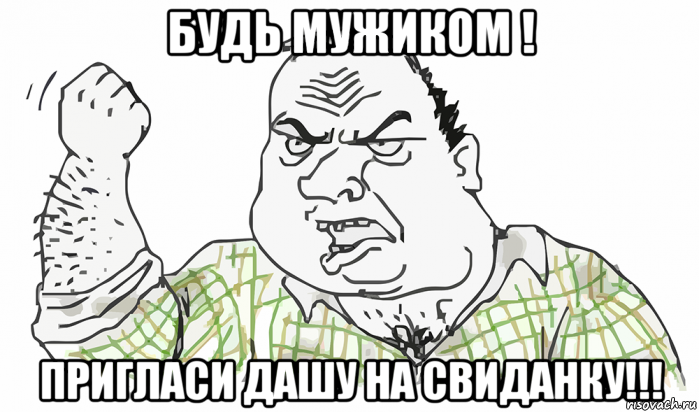 будь мужиком ! пригласи дашу на свиданку!!!, Мем Будь мужиком