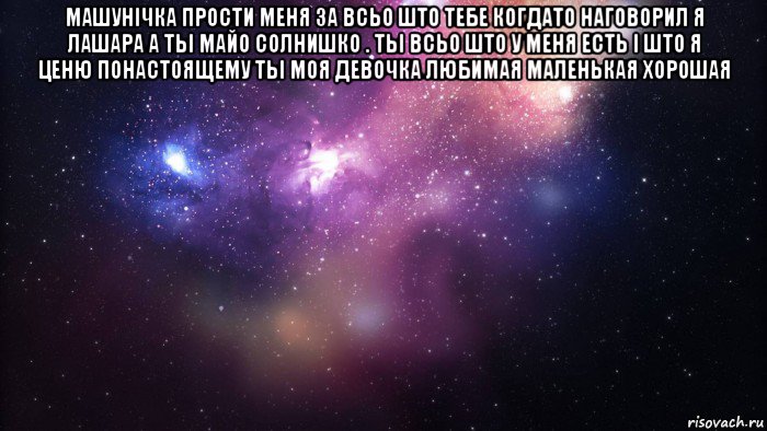 машунічка прости меня за всьо што тебе когдато наговорил я лашара а тьі майо солнишко . тьі всьо што у меня есть і што я ценю понастоящему тьі моя девочка любимая маленькая хорошая 