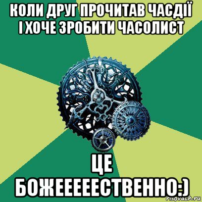 коли друг прочитав часдії і хоче зробити часолист це божееееественно:)