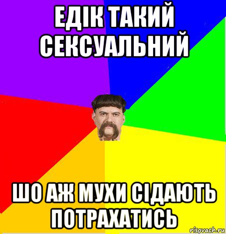 едік такий сексуальний шо аж мухи сідають потрахатись