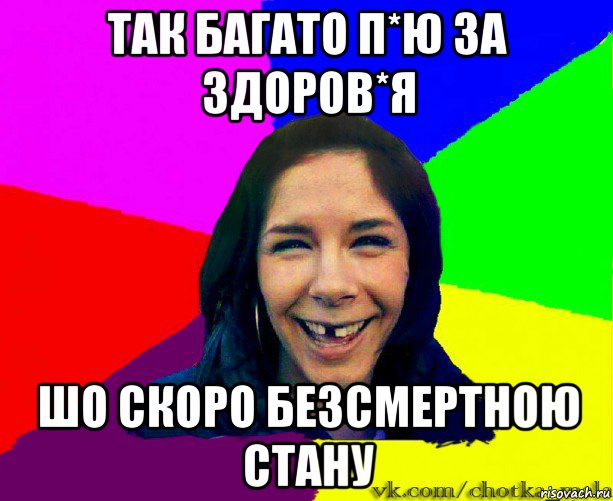 так багато п*ю за здоров*я шо скоро безсмертною стану