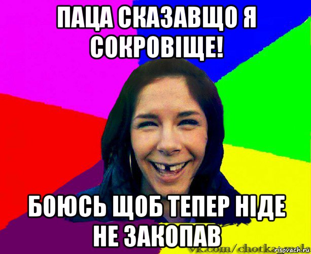 паца сказавщо я сокровіще! боюсь щоб тепер ніде не закопав