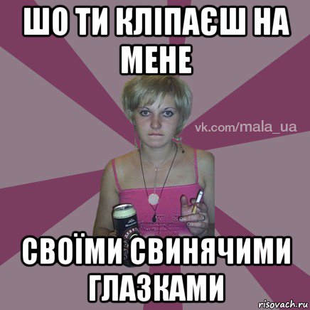 шо ти кліпаєш на мене своїми свинячими глазками