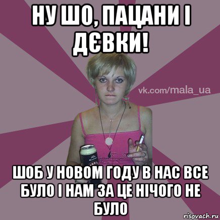 ну шо, пацани і дєвки! шоб у новом году в нас все було і нам за це нічого не було