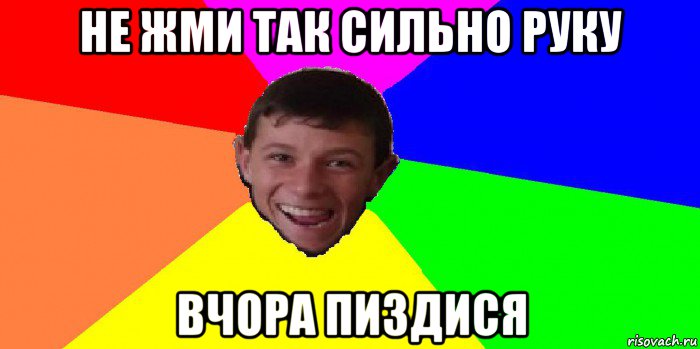 не жми так сильно руку вчора пиздися