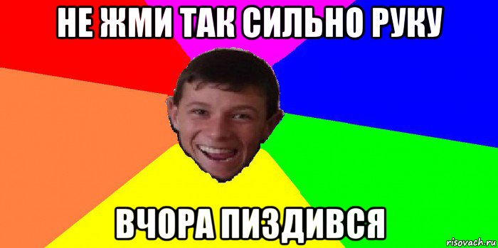 не жми так сильно руку вчора пиздився