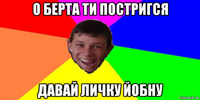 о берта ти постригся давай личку йобну