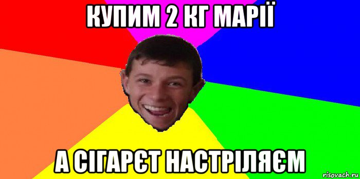купим 2 кг марії а сігарєт настріляєм