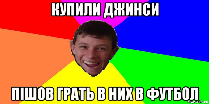 купили джинси пішов грать в них в футбол