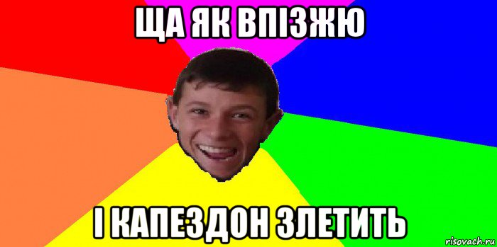 ща як впізжю і капездон злетить