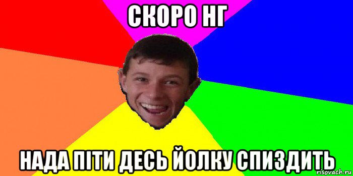 скоро нг нада піти десь йолку спиздить