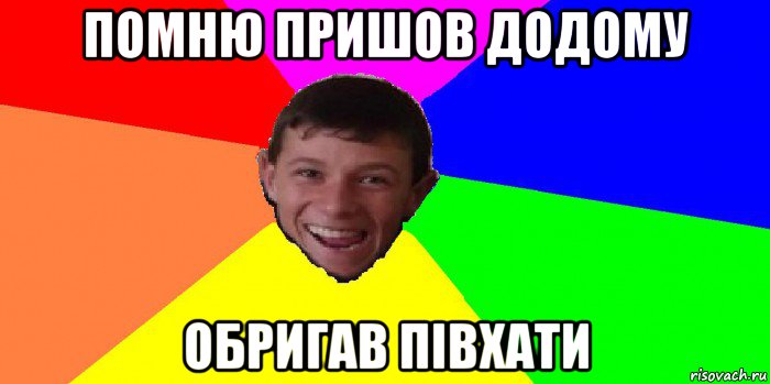 помню пришов додому обригав півхати