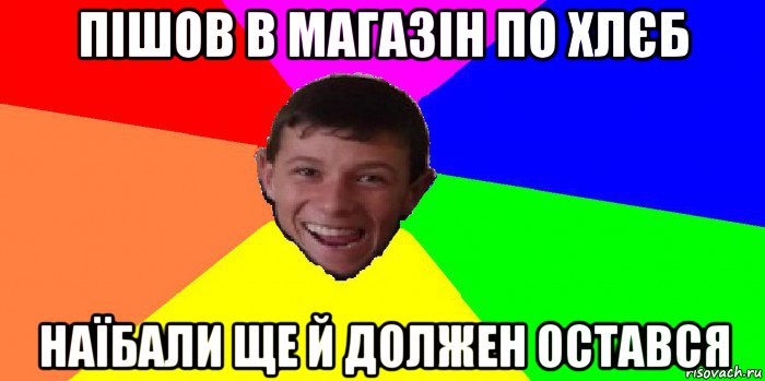 пішов в магазін по хлєб наїбали ще й должен остався