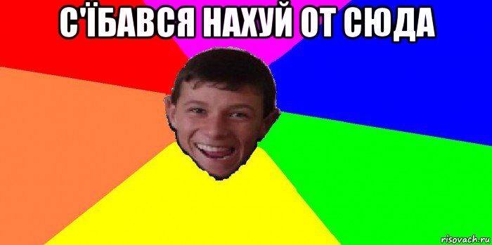 с'їбався нахуй от сюда 