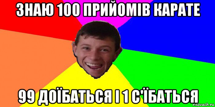 знаю 100 прийомів карате 99 доїбаться і 1 с'їбаться