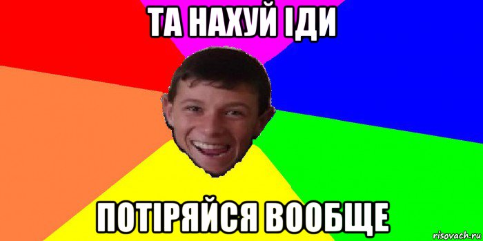 та нахуй іди потіряйся вообще